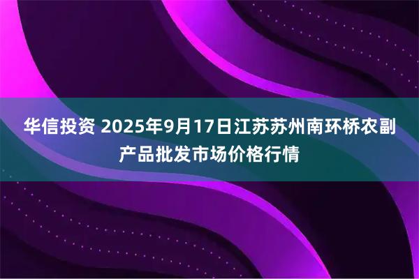华信投资 2025年9月17日江苏苏州南环桥农副产品批发市场价格行情