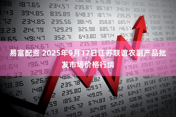 易富配资 2025年9月17日江苏联谊农副产品批发市场价格行情