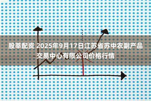 股莘配资 2025年9月17日江苏省苏中农副产品交易中心有限公司价格行情