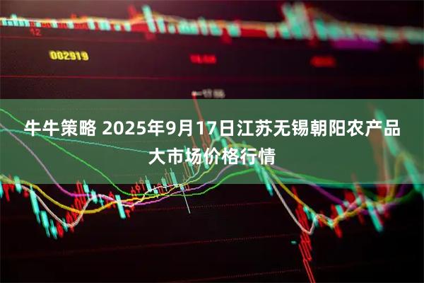 牛牛策略 2025年9月17日江苏无锡朝阳农产品大市场价格行情