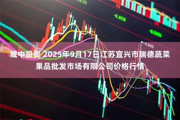 城中投资 2025年9月17日江苏宜兴市瑞德蔬菜果品批发市场有限公司价格行情
