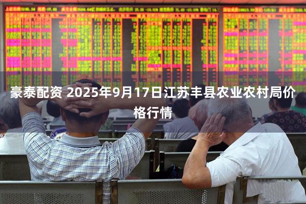 豪泰配资 2025年9月17日江苏丰县农业农村局价格行情
