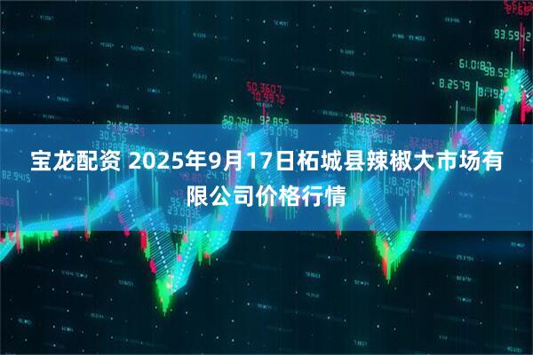 宝龙配资 2025年9月17日柘城县辣椒大市场有限公司价格行情