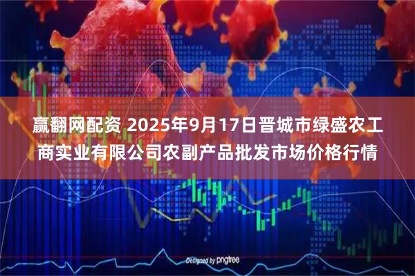 赢翻网配资 2025年9月17日晋城市绿盛农工商实业有限公司农副产品批发市场价格行情