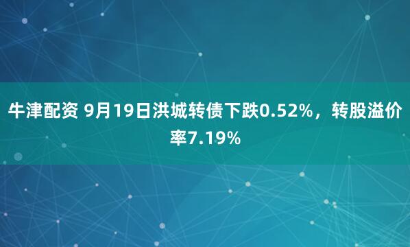 牛津配资 9月19日洪城转债下跌0.52%，转股溢价率7.19%