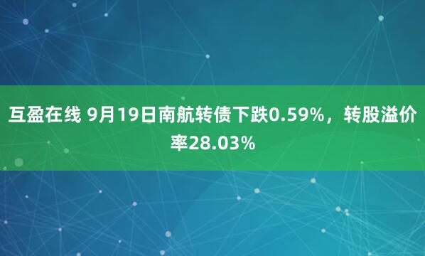 互盈在线 9月19日南航转债下跌0.59%，转股溢价率28.03%