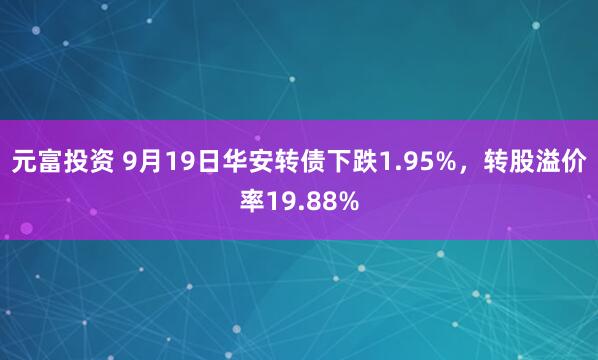 元富投资 9月19日华安转债下跌1.95%，转股溢价率19.88%