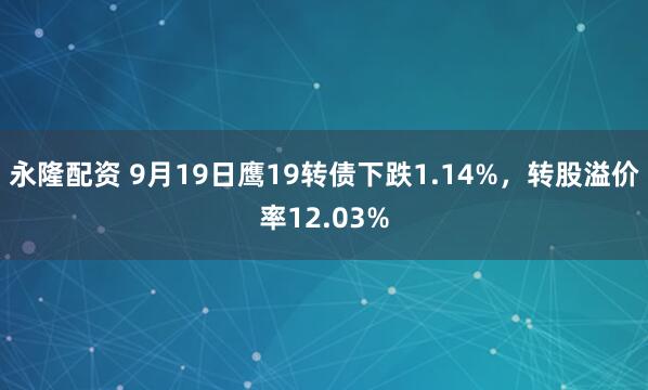 永隆配资 9月19日鹰19转债下跌1.14%，转股溢价率12.03%