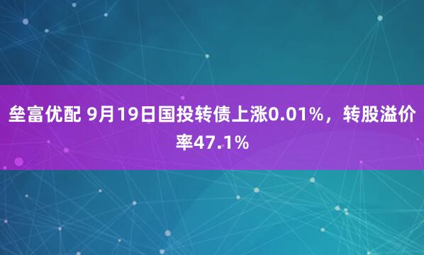 垒富优配 9月19日国投转债上涨0.01%，转股溢价率47.1%