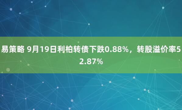 易策略 9月19日利柏转债下跌0.88%，转股溢价率52.87%