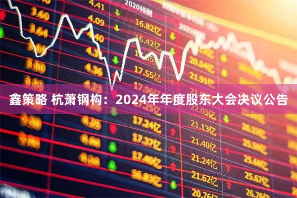 鑫策略 杭萧钢构：2024年年度股东大会决议公告