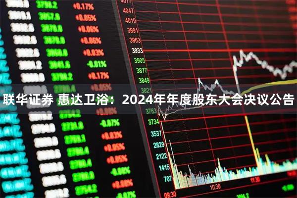 联华证券 惠达卫浴：2024年年度股东大会决议公告