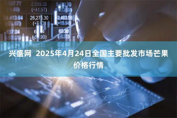兴盛网  2025年4月24日全国主要批发市场芒果价格行情