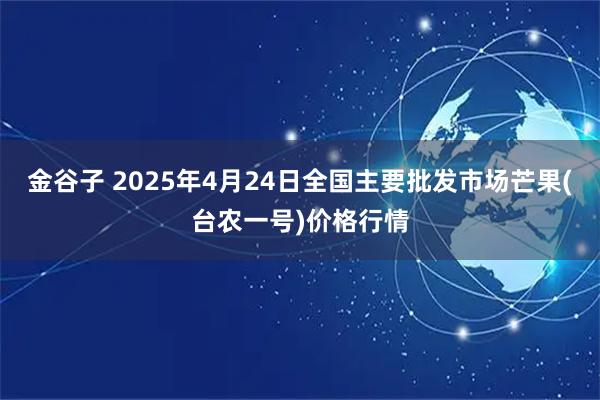 金谷子 2025年4月24日全国主要批发市场芒果(台农一号)价格行情
