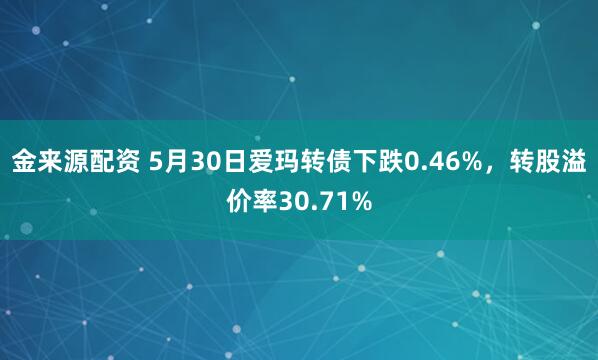 金来源配资 5月30日爱玛转债下跌0.46%，转股溢价率30.71%