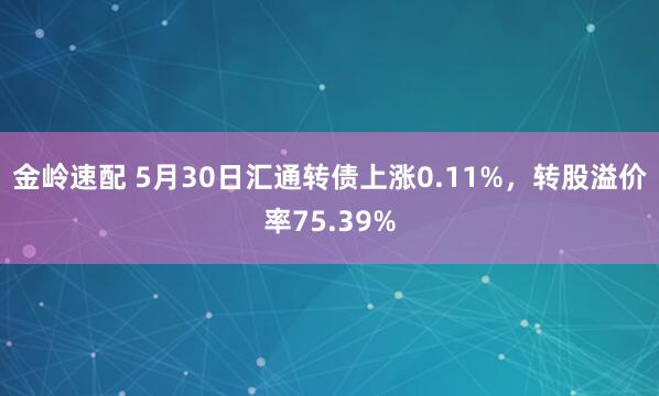金岭速配 5月30日汇通转债上涨0.11%，转股溢价率75.39%