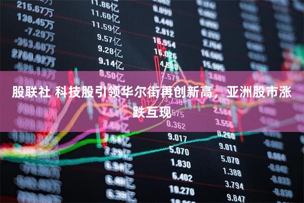 股联社 科技股引领华尔街再创新高，亚洲股市涨跌互现