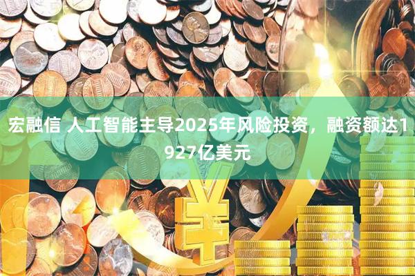 宏融信 人工智能主导2025年风险投资，融资额达1927亿美元