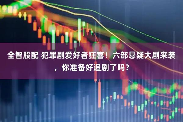 全智股配 犯罪剧爱好者狂喜！六部悬疑大剧来袭，你准备好追剧了吗？
