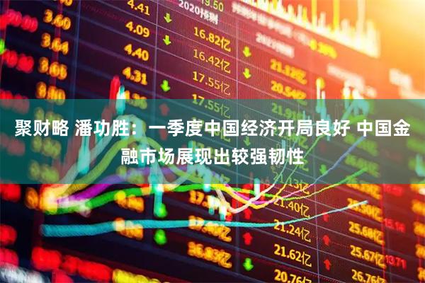 聚财略 潘功胜：一季度中国经济开局良好 中国金融市场展现出较强韧性