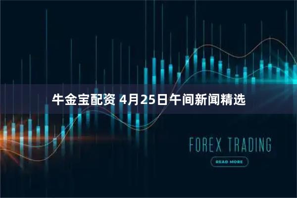 牛金宝配资 4月25日午间新闻精选