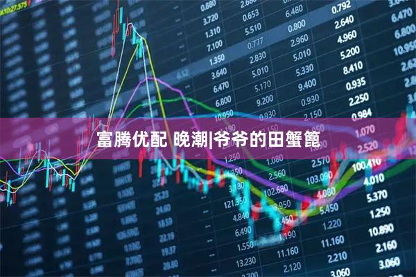 富腾优配 晚潮|爷爷的田蟹篦