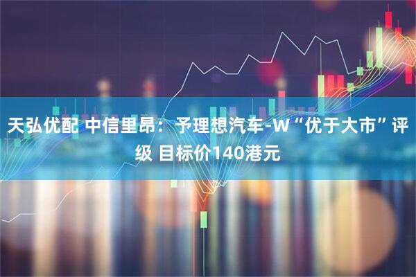 天弘优配 中信里昂：予理想汽车-W“优于大市”评级 目标价140港元