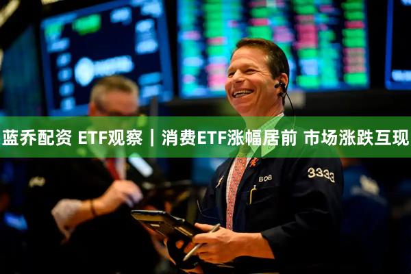 蓝乔配资 ETF观察｜消费ETF涨幅居前 市场涨跌互现