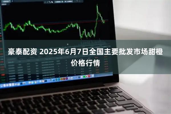 豪泰配资 2025年6月7日全国主要批发市场甜橙价格行情