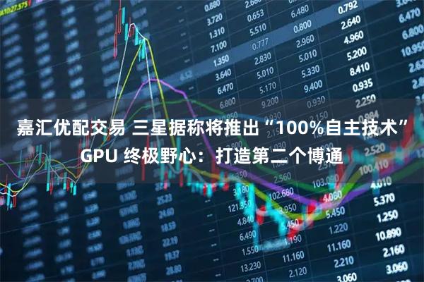 嘉汇优配交易 三星据称将推出“100%自主技术”GPU 终极野心：打造第二个博通