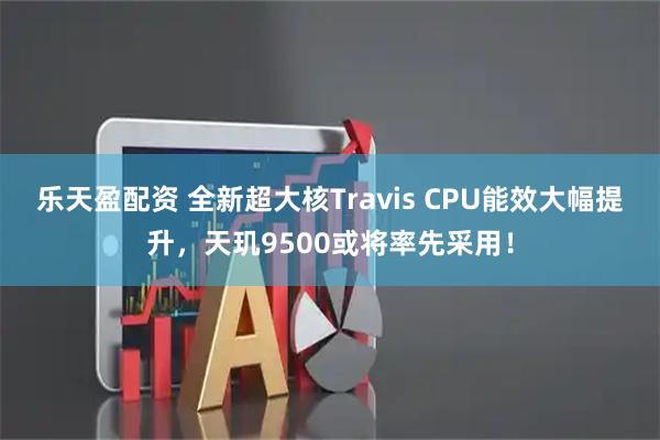 乐天盈配资 全新超大核Travis CPU能效大幅提升，天玑9500或将率先采用！