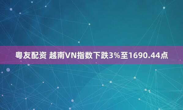 粤友配资 越南VN指数下跌3%至1690.44点