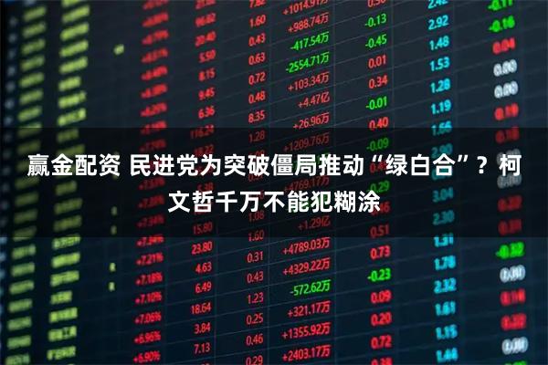 赢金配资 民进党为突破僵局推动“绿白合”？柯文哲千万不能犯糊涂