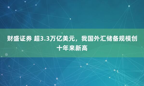 财盛证券 超3.3万亿美元，我国外汇储备规模创十年来新高