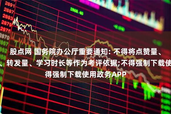 股点网 国务院办公厅重要通知: 不得将点赞量、网络投票数、转发量、学习时长等作为考评依据;不得强制下载使用政务APP