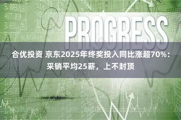 合优投资 京东2025年终奖投入同比涨超70%：采销平均25薪，上不封顶