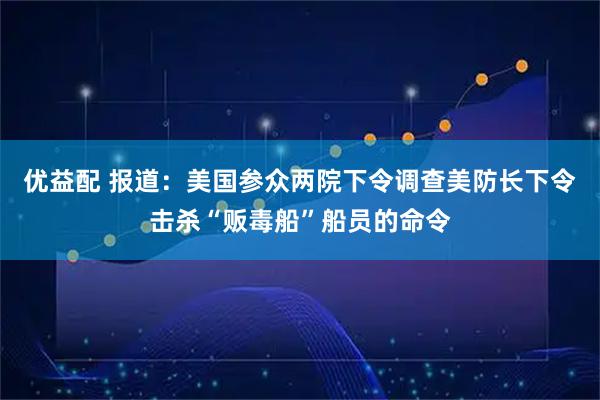 优益配 报道：美国参众两院下令调查美防长下令击杀“贩毒船”船员的命令