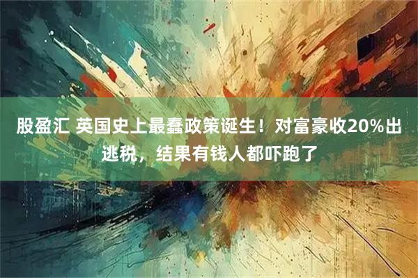 股盈汇 英国史上最蠢政策诞生！对富豪收20%出逃税，结果有钱人都吓跑了