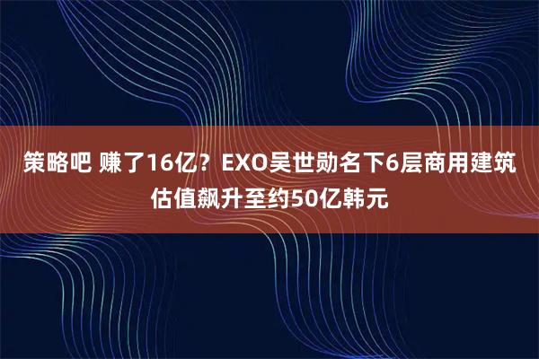 策略吧 赚了16亿？EXO吴世勋名下6层商用建筑估值飙升至约50亿韩元