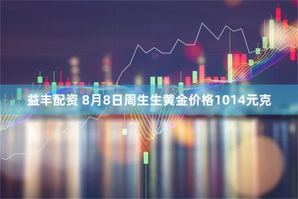 益丰配资 8月8日周生生黄金价格1014元克